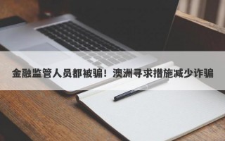 金融监管人员都被骗！澳洲寻求措施减少诈骗