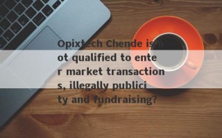 Opixtech Chende is not qualified to enter market transactions, illegally publicity and fundraising?