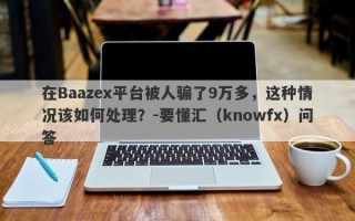 在Baazex平台被人骗了9万多，这种情况该如何处理？-要懂汇（knowfx）问答
