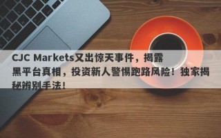 CJC Markets又出惊天事件，揭露黑平台真相，投资新人警惕跑路风险！独家揭秘辨别手法！