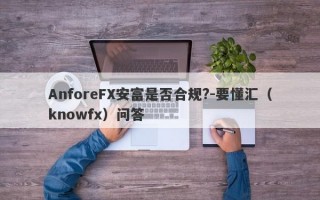 AnforeFX安富是否合规?-要懂汇（knowfx）问答