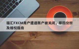 福汇FXCM用户遭遇账户被关闭，原因分析及维权指南