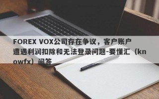 FOREX VOX公司存在争议，客户账户遭遇利润扣除和无法登录问题-要懂汇（knowfx）问答