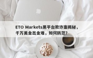 ETO Markets黑平台欺诈案揭秘，千万美金出金难，如何防范？