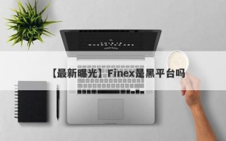 【最新曝光】Finex是黑平台吗
