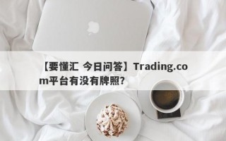 【要懂汇 今日问答】Trading.com平台有没有牌照？
