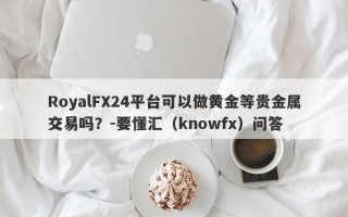 RoyalFX24平台可以做黄金等贵金属交易吗？-要懂汇（knowfx）问答