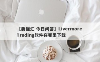 【要懂汇 今日问答】Livermore Trading软件在哪里下载
