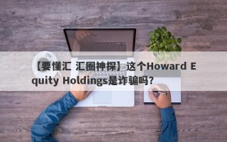 【要懂汇 汇圈神探】这个Howard Equity Holdings是诈骗吗？
