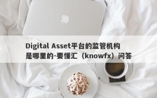 Digital Asset平台的监管机构是哪里的-要懂汇（knowfx）问答