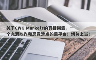 关于CWG Markets的真相揭露，一个充满欺诈和恶意滑点的黑平台！切勿上当！