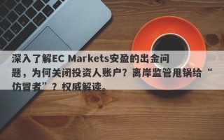 深入了解EC Markets安盈的出金问题，为何关闭投资人账户？离岸监管甩锅给“仿冒者”？权威解读。