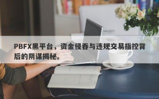 PBFX黑平台，资金侵吞与违规交易指控背后的阴谋揭秘。