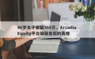 46岁女子被骗360万，Arcadia Equity平台骗局背后的真相