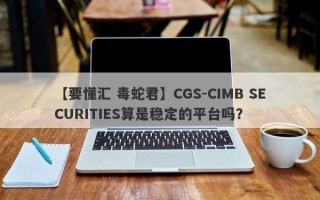 【要懂汇 毒蛇君】CGS-CIMB SECURITIES算是稳定的平台吗？
