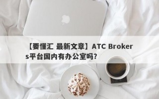 【要懂汇 最新文章】ATC Brokers平台国内有办公室吗？
