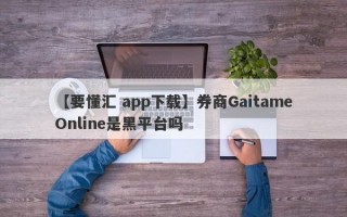 【要懂汇 app下载】券商GaitameOnline是黑平台吗
