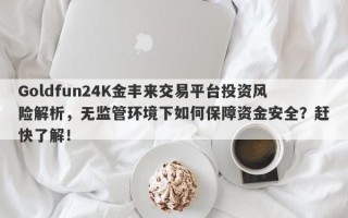 Goldfun24K金丰来交易平台投资风险解析，无监管环境下如何保障资金安全？赶快了解！