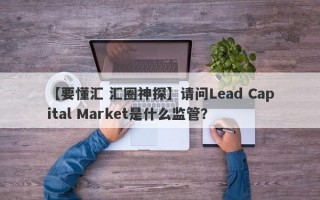 【要懂汇 汇圈神探】请问Lead Capital Market是什么监管？
