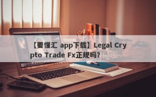 【要懂汇 app下载】Legal Crypto Trade Fx正规吗？
