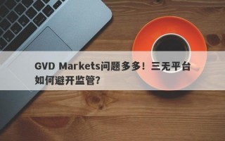 GVD Markets问题多多！三无平台如何避开监管？