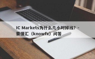 IC Markets为什么几小时掉线？-要懂汇（knowfx）问答