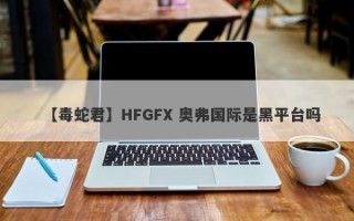 【毒蛇君】HFGFX 奥弗国际是黑平台吗
