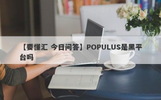 【要懂汇 今日问答】POPULUS是黑平台吗
