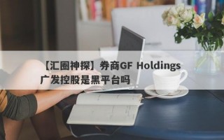 【汇圈神探】券商GF Holdings 广发控股是黑平台吗
