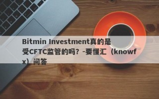 Bitmin Investment真的是受CFTC监管的吗？-要懂汇（knowfx）问答