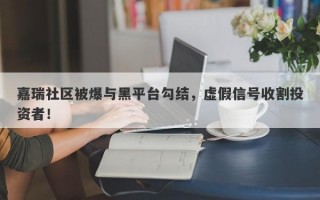 嘉瑞社区被爆与黑平台勾结，虚假信号收割投资者！