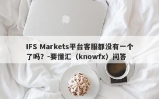 IFS Markets平台客服都没有一个了吗？-要懂汇（knowfx）问答