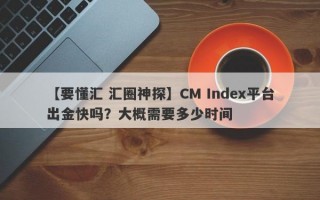 【要懂汇 汇圈神探】CM Index平台出金快吗？大概需要多少时间
