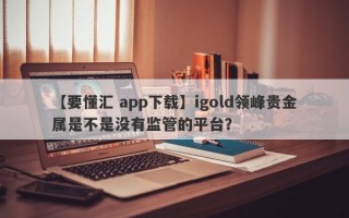 【要懂汇 app下载】igold领峰贵金属是不是没有监管的平台？
