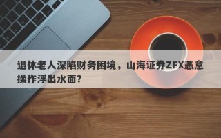 退休老人深陷财务困境，山海证券ZFX恶意操作浮出水面？