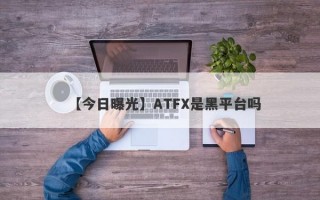 【今日曝光】ATFX是黑平台吗
