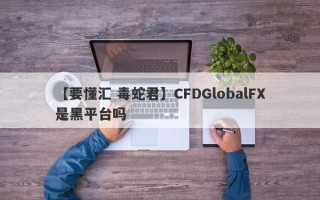 【要懂汇 毒蛇君】CFDGlobalFX是黑平台吗
