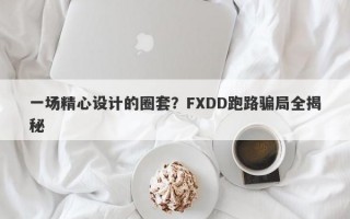 一场精心设计的圈套？FXDD跑路骗局全揭秘