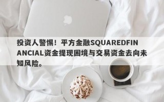 投资人警惕！平方金融SQUAREDFINANCIAL资金提现困境与交易资金去向未知风险。