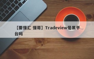 【要懂汇 懂哥】Tradeview是黑平台吗
