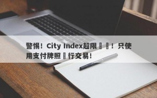 警惕！City Index超限經營！只使用支付牌照進行交易！