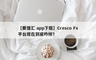 【要懂汇 app下载】Cresco Fx平台现在到底咋样？
