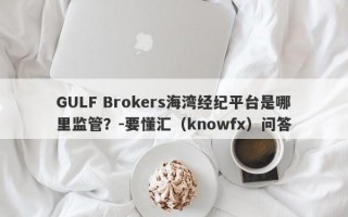 GULF Brokers海湾经纪平台是哪里监管？-要懂汇（knowfx）问答