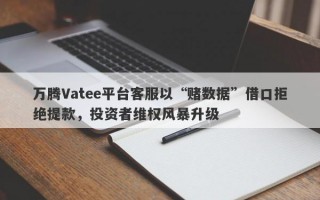 万腾Vatee平台客服以“赌数据”借口拒绝提款，投资者维权风暴升级