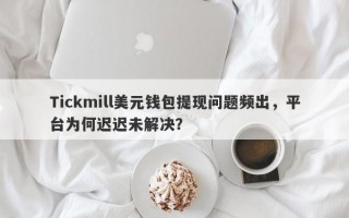 Tickmill美元钱包提现问题频出，平台为何迟迟未解决？