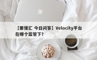 【要懂汇 今日问答】Velocity平台在哪个监管下？
