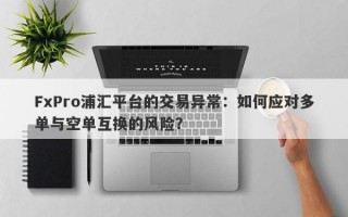 FxPro浦汇平台的交易异常：如何应对多单与空单互换的风险？