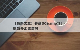 【最新文章】券商DC&SJ · 鼎盛外汇靠谱吗
