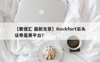 【要懂汇 最新文章】Rockfort石头证券是黑平台？

