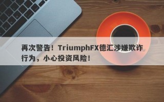 再次警告！TriumphFX德汇涉嫌欺诈行为，小心投资风险！